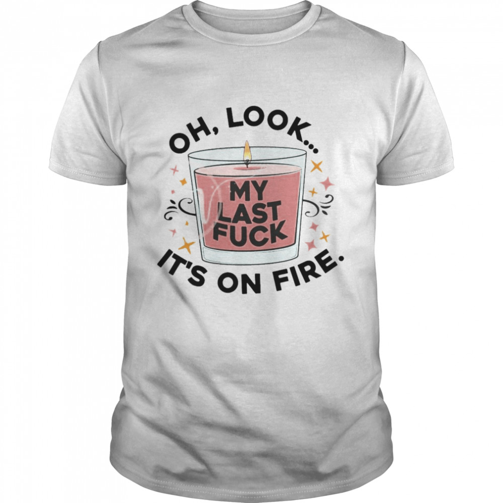 Oh Look My Last Fuck It’S On Fire T-Shirt, Tshirt, Hoodie, Sweatshirt, Long Sleeve, Youth, funny shirts, gift shirts, Graphic Tee