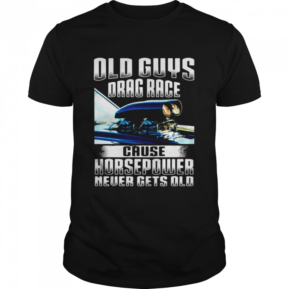 Old Guys Drag Race Cause Horsepower Never Gets Old Shirt, Tshirt, Hoodie, Sweatshirt, Long Sleeve, Youth, funny shirts, gift shirts, Graphic Tee
