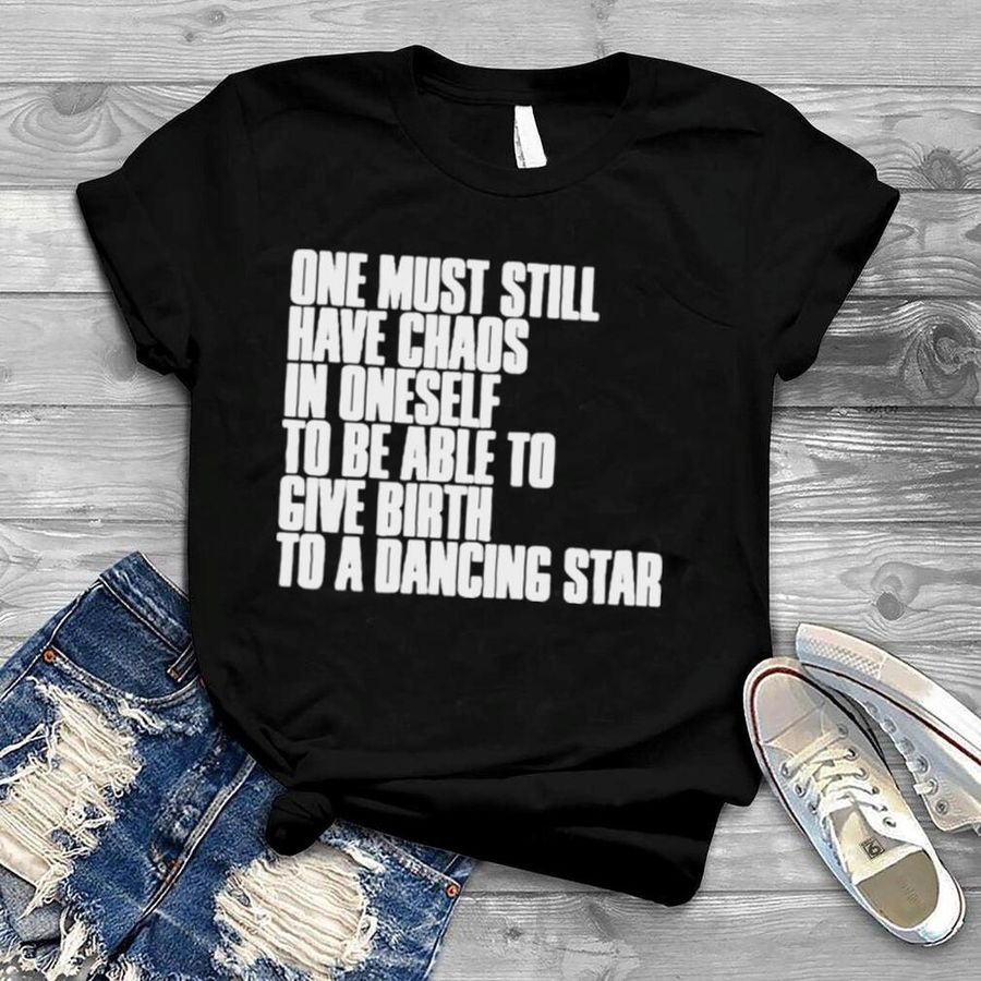 One must still have chaos in oneself to be able shirt