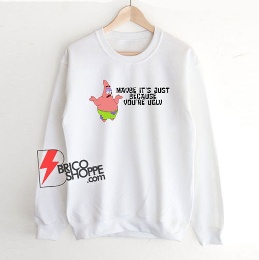 Patrick Star – Maybe it’s just because you’re ugly Sweatshirt