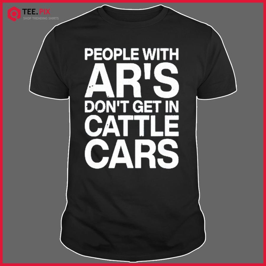 People With Ar’s Don’t Get In Cattle Cars Shirt