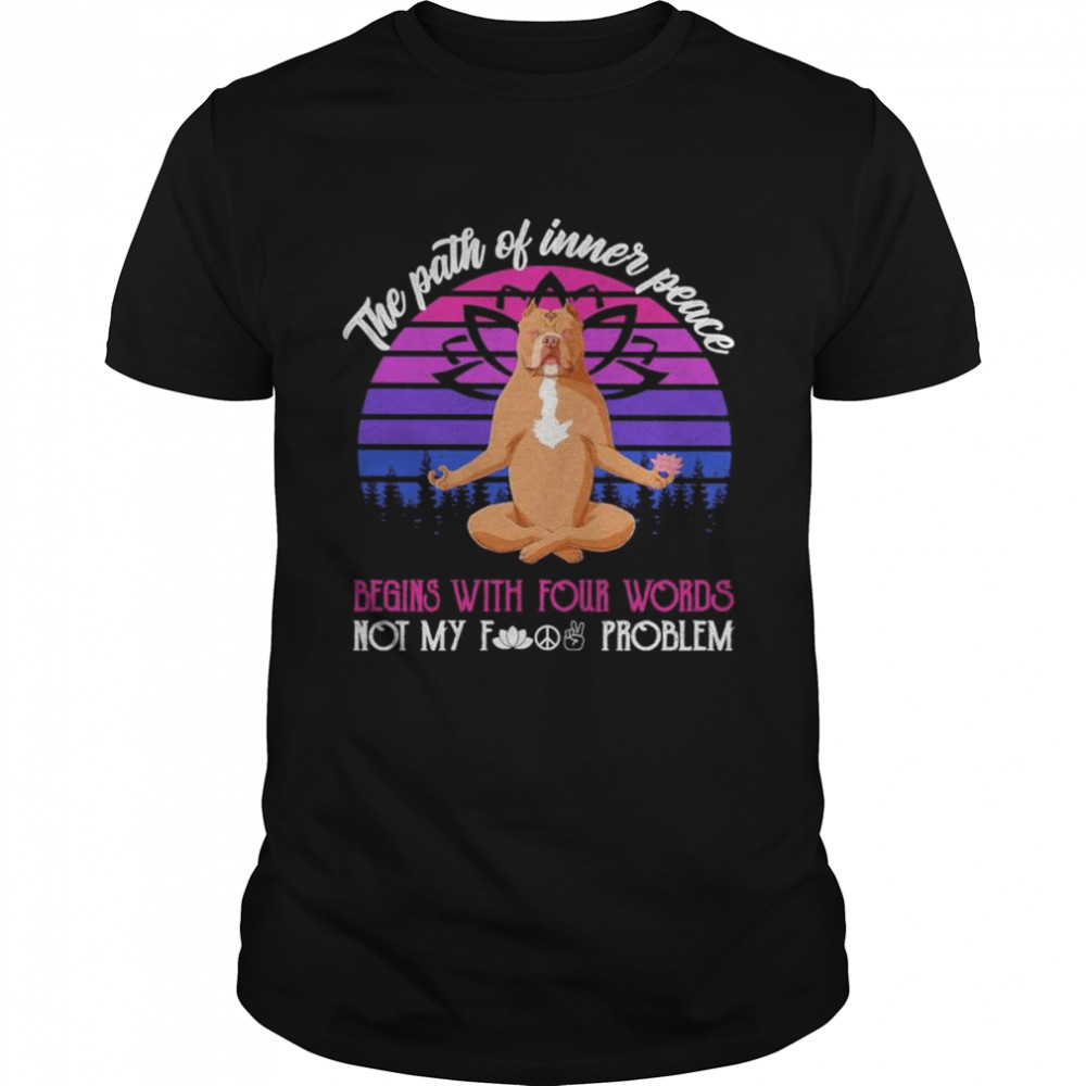 Pitbull Yoga The Path Of Inner Peace Begins With Four Words Not My Fucking Problem Vintage Shirt, Tshirt, Hoodie, Sweatshirt, Long Sleeve, Youth