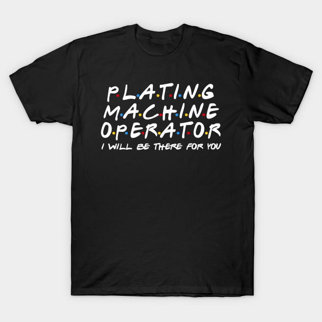 Plating Machine Operator - I'll Be There For You T-shirt, Hoodie, SweatShirt, Long Sleeve