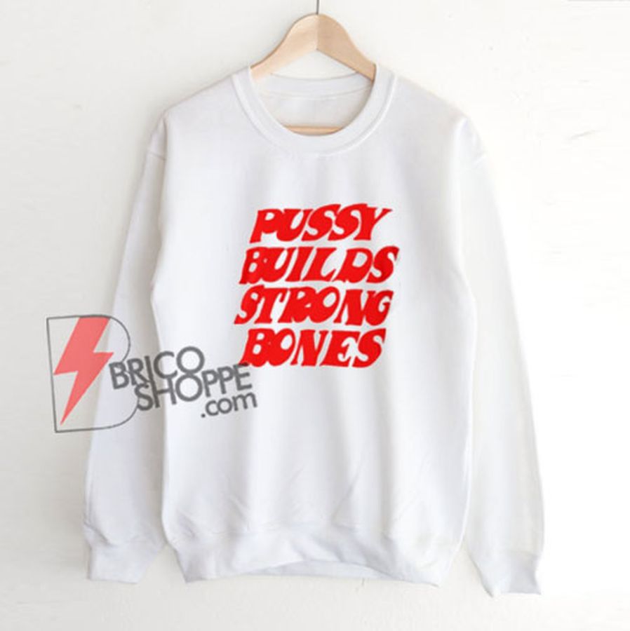 Pussy Builds Strong Bones Sweatshirt – Funny Sweatshirt On Sale