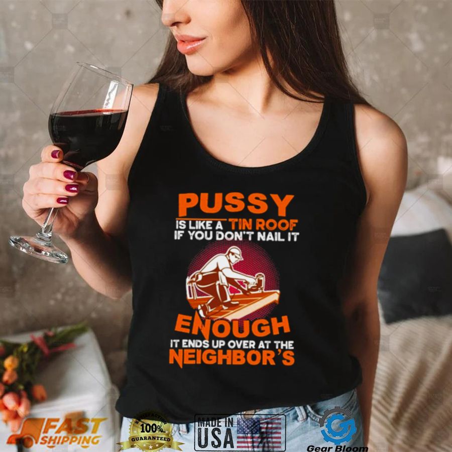 Pussy is like a tin roof if you dont nail it enough it ends up over at the neighbors shirt