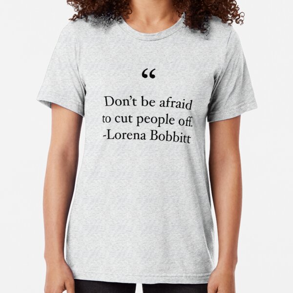 "Don't be afraid to cut people off" ~Lorena Bobbitt Tri-blend T-Shirt