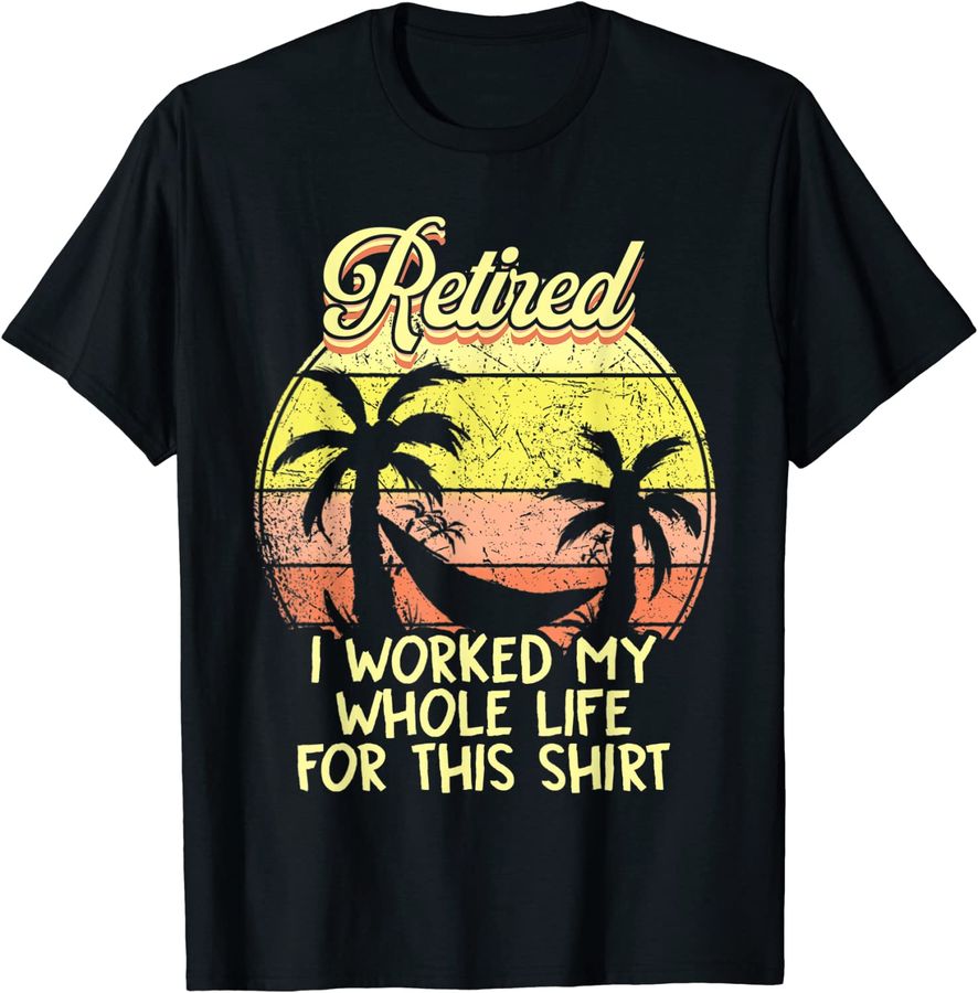 Retired 2022 I Worked My Whole Life For This Shirt Vintage