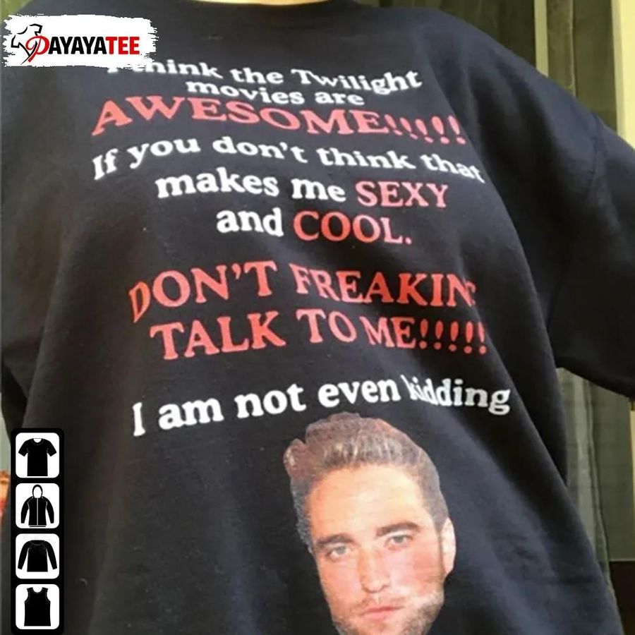 Robert Pattinson I Think The Twilight Movies Are Awesome Shirt Don'T Freaking Talk To Me