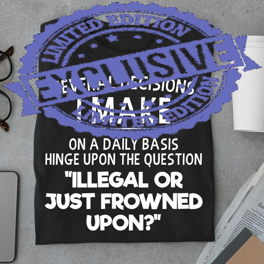 Several Decisions I Make On A Daily Basic Hinge Upon The Question Illegal Or Just Frowned Upon Shirt