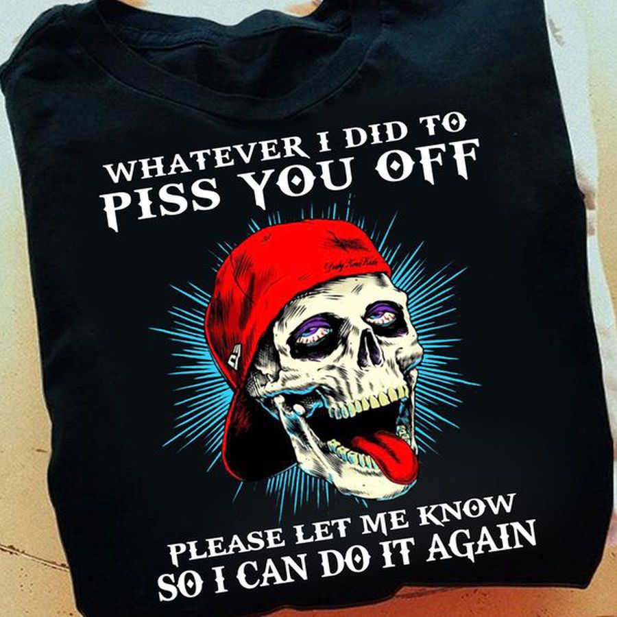 Skull Shirt, Whay Ever I Did To Piss You Off Please Let Me Know So I Can Do It Again