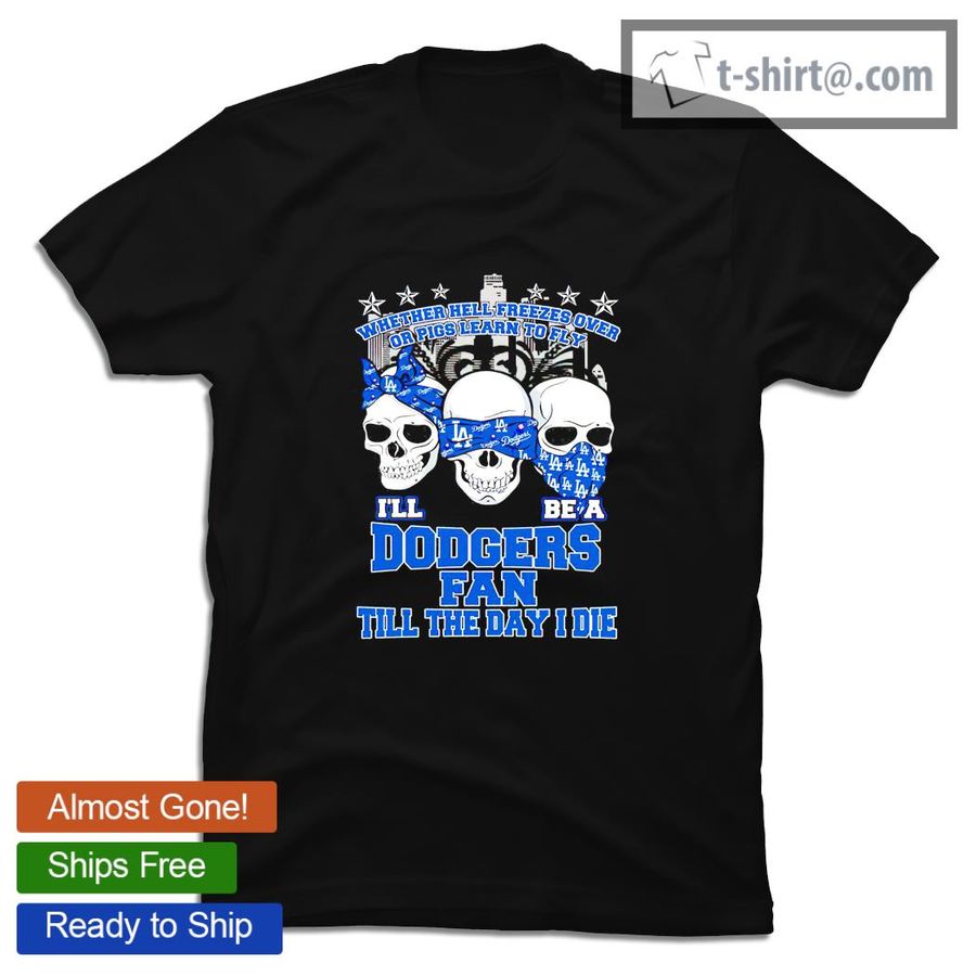Skulls whether hell freezes over or pigs learn to fly I’ll be a Los Angeles Dodgers fan till the day I die shirt
