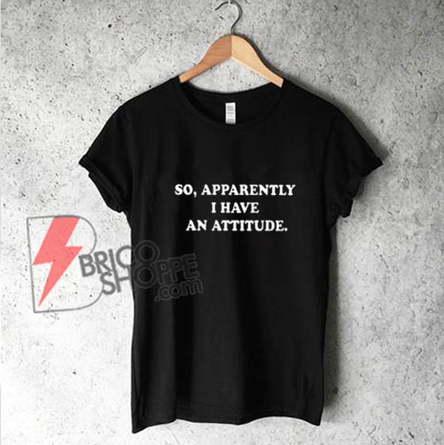 So Apparently I Have An Attitude T-Shirt – Funny’s Shirt On Sale