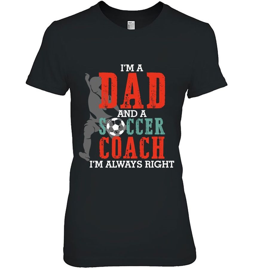Soccer Dad Shirt Dad And A Soccer Coach I’m Always Right