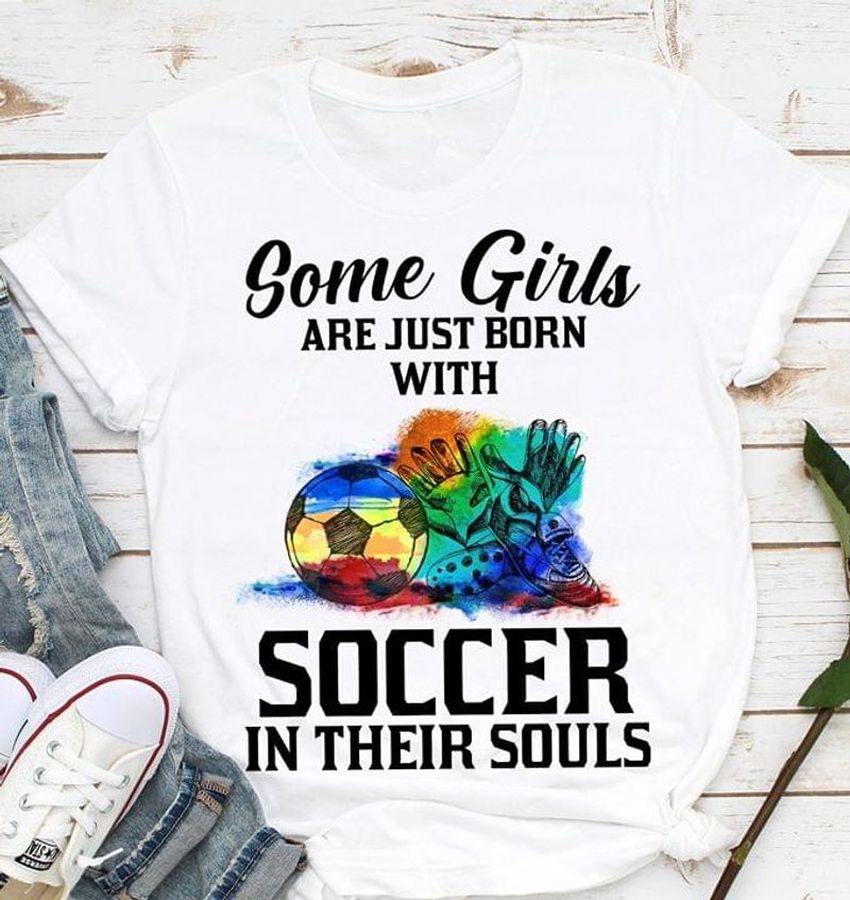 Soccer Some Girls Are Just Born With Soccer In Their Souls T Shirt S-6XL Mens And Women Clothing