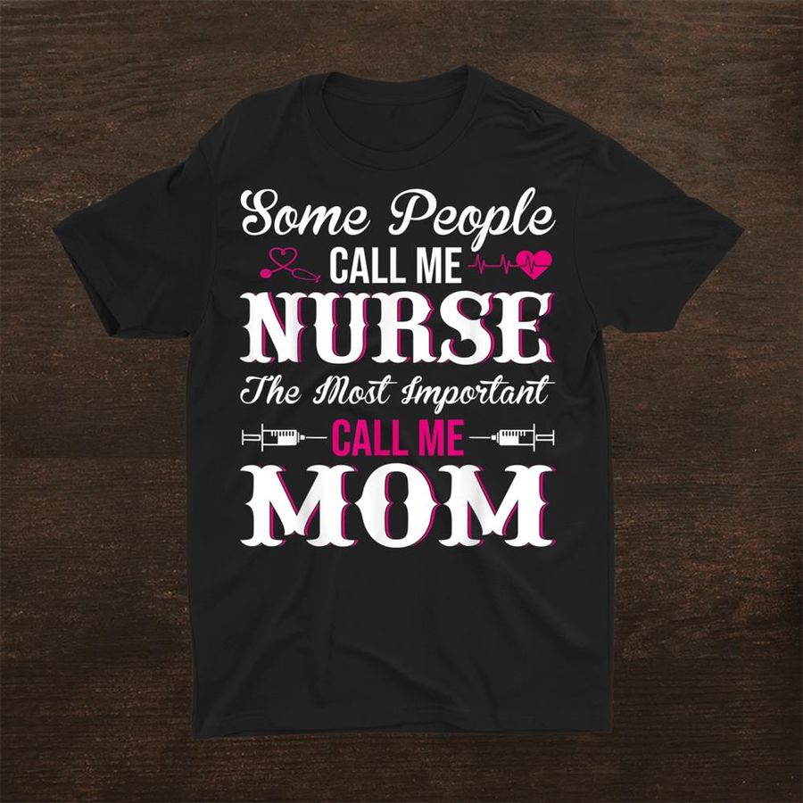 Some People Call Me Nurse The Most Important Call Me Mom Shirt