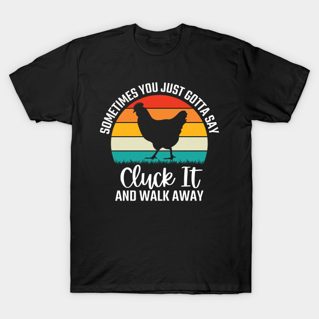 Sometimes You Just Gotta Say Cluck It And Walk Away  T-shirt, Hoodie, SweatShirt, Long Sleeve