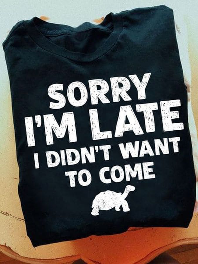Sorry I'm Late I Didn't Want To Come, Tortoise Shirt