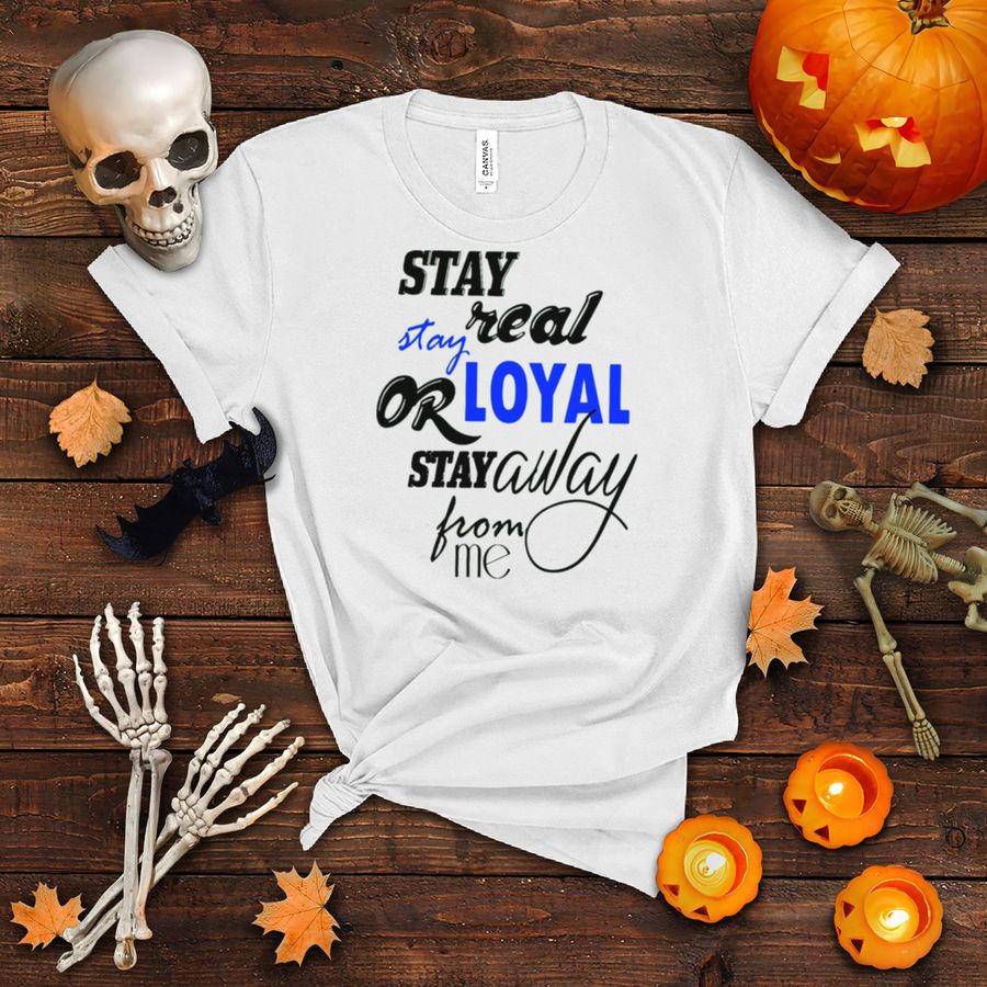 Stay Real Stay Or Loyal Stay Away From Me Shirt