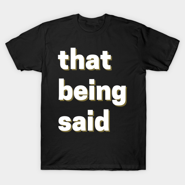 That Being Said Design T-shirt, Hoodie, SweatShirt, Long Sleeve