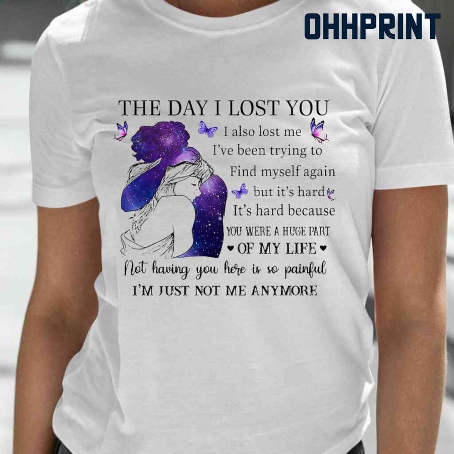 The Day I Lost You I Also Lost Me I've Been Trying To Find Myself Again But It's Hard It's Hard Because You Were A Huge Part Of My Life Not Having You Tshirts White