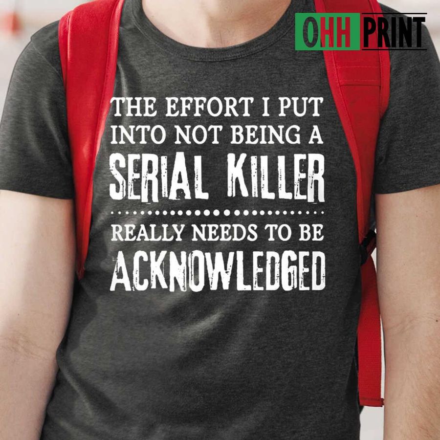 The Effort I Put Into Not Being A Serial Killer Really Needs To Be Acknowledged Funny T-shirts Black
