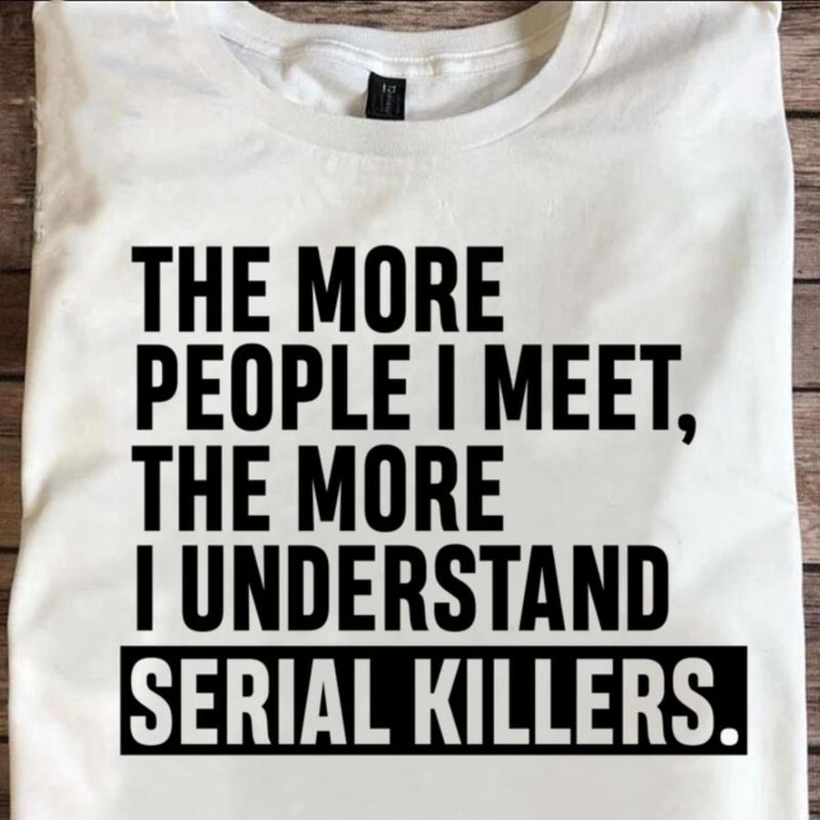 The More People I Meet The More I Understand Serial Killers T Shirt S-6XL Mens And Women Clothing