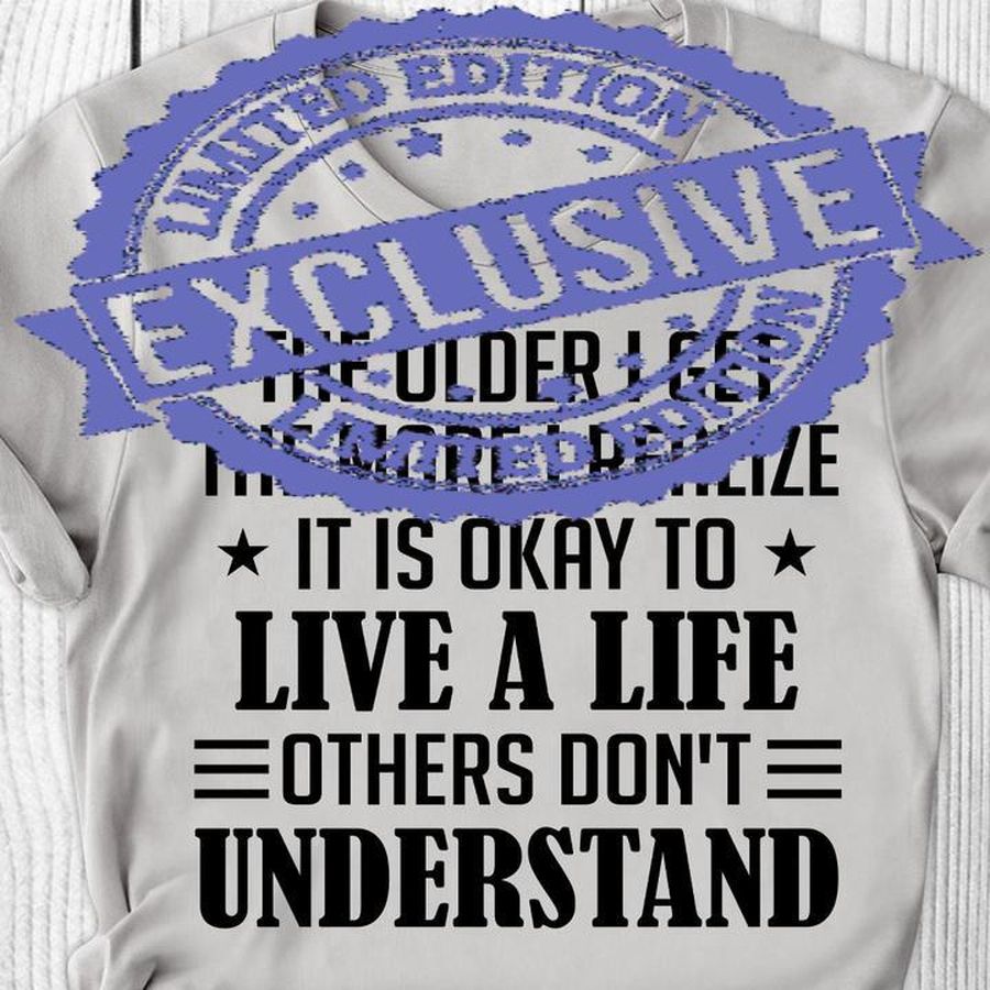 The Older I Get The More I Realize It Is Okay To Live A Life Others Don't Understand Shirt