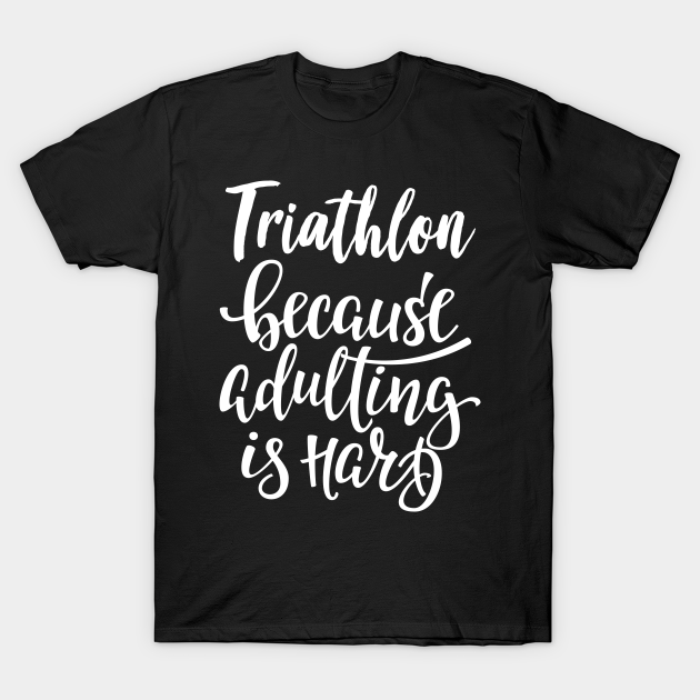 Triathlon Because Adulting Is Hard T-shirt, Hoodie, SweatShirt, Long Sleeve