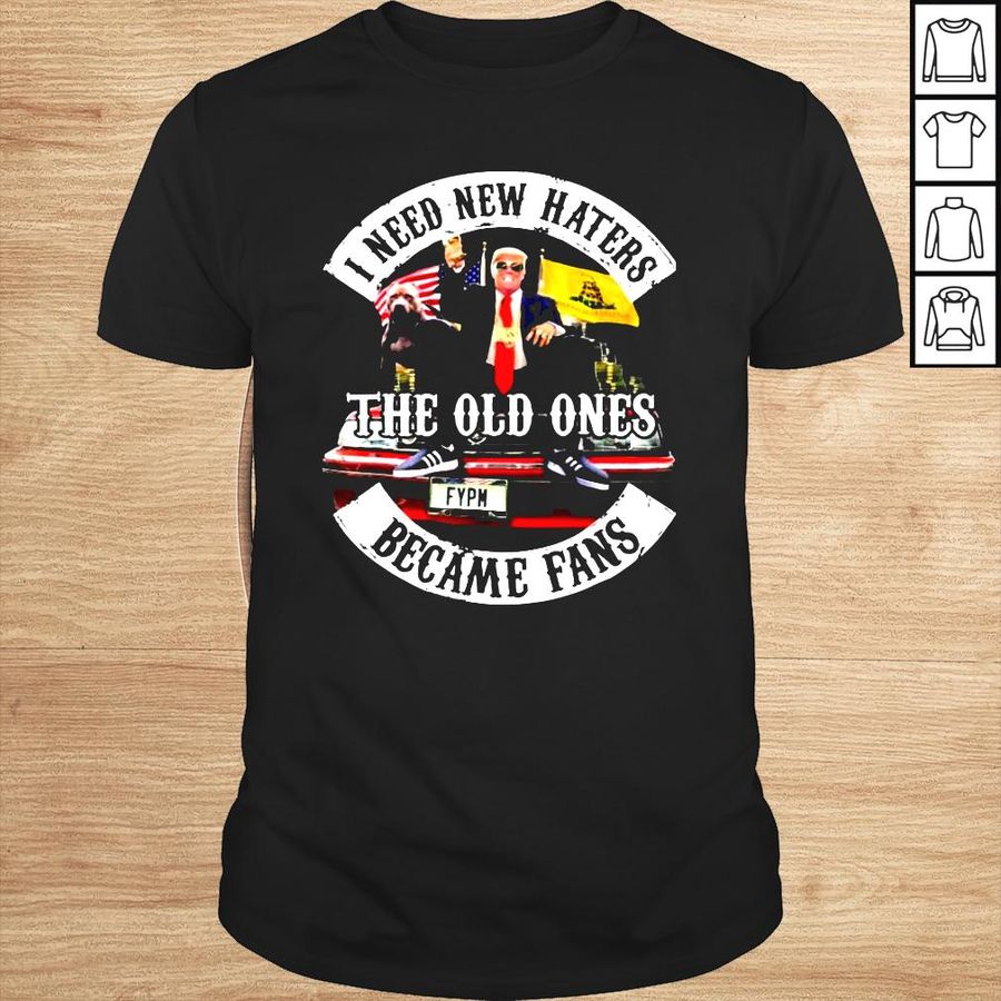 Trump I Need New Haters The Old Ones Became Fans TShirt