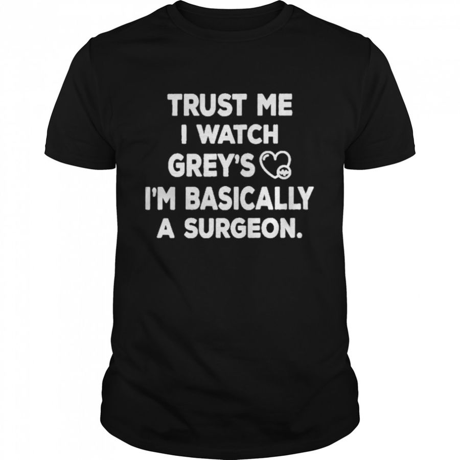 Trust Me I Watch Grey’s I’m Basically A Surgeon T-Shirt