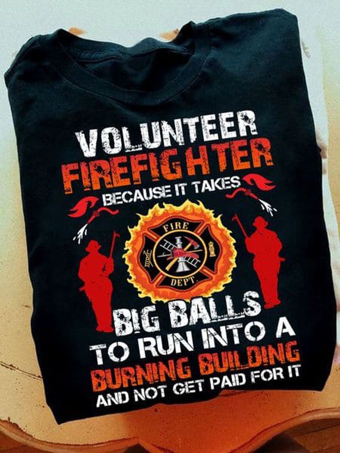 Volunteer Firefighter Because It Takes Big Balls To Run Into A Burning Building And Not Get Paid For It