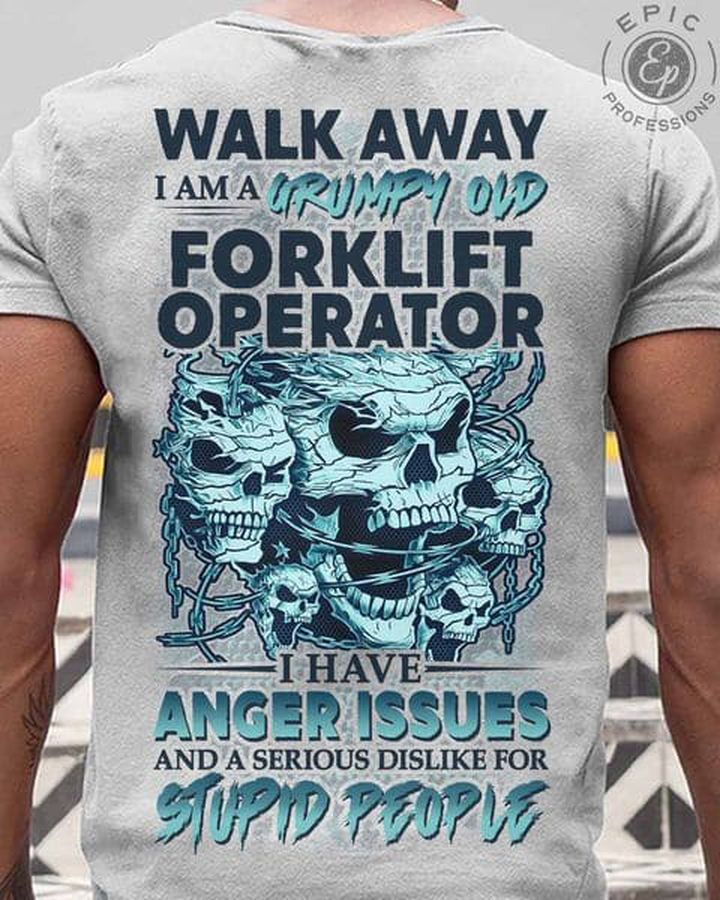 Walk Away I Am A Grumpy Old, Forkift Operator I Have Anger Issues And A Serious Dislike For Stipid People