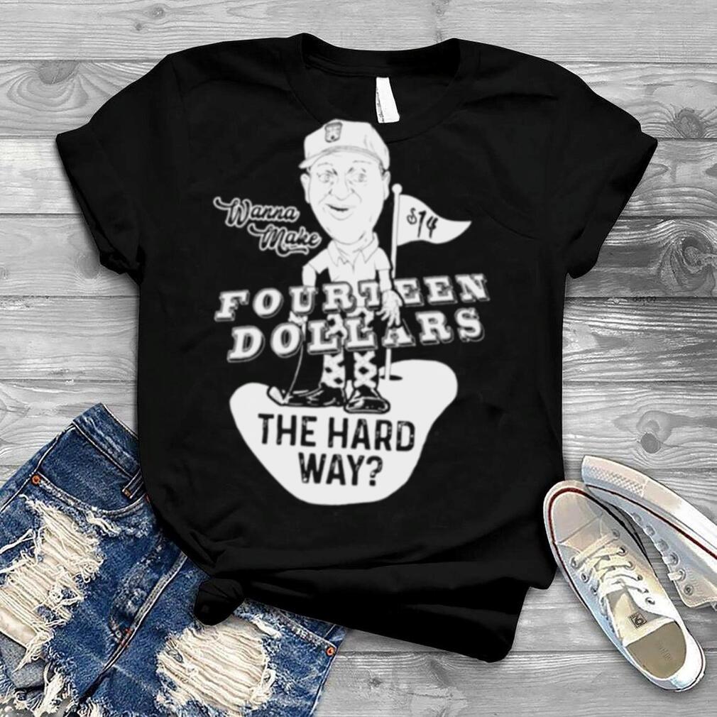 Wanna Make Fourteen Dollars The Hard Way shirt
