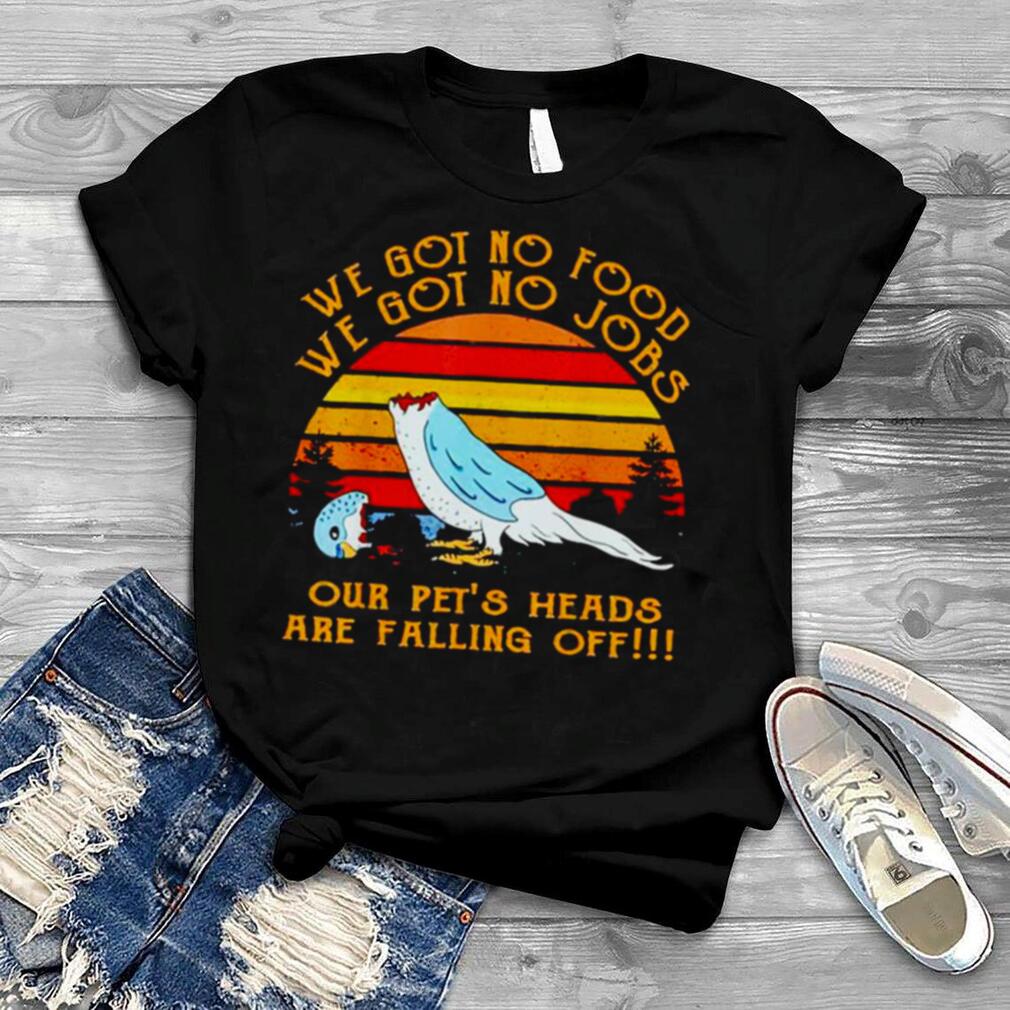 We got no food no jobs our pet’s heads are falling off vintage shirt