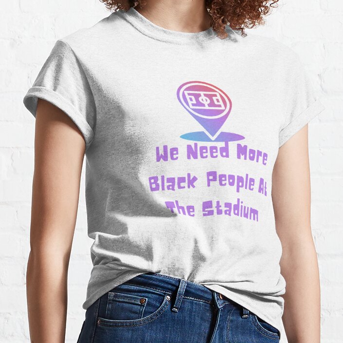 we need more black people at the stadium Classic T-Shirt
