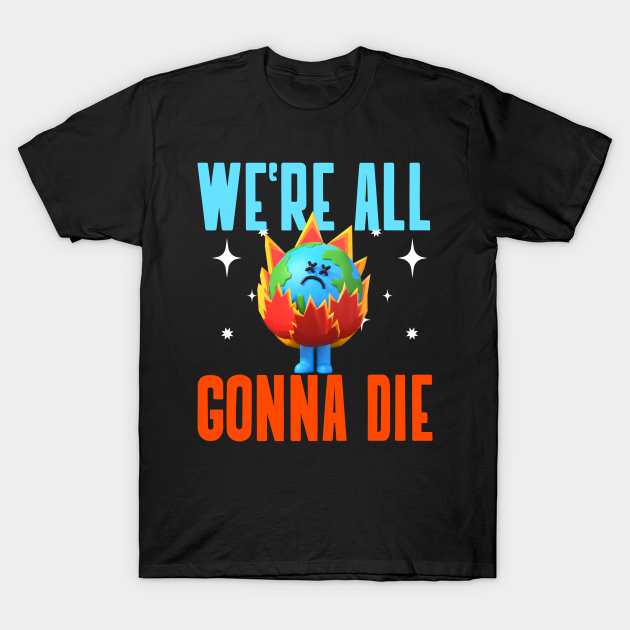 We're All Gonna Die Earth T-shirt, Hoodie, SweatShirt, Long Sleeve