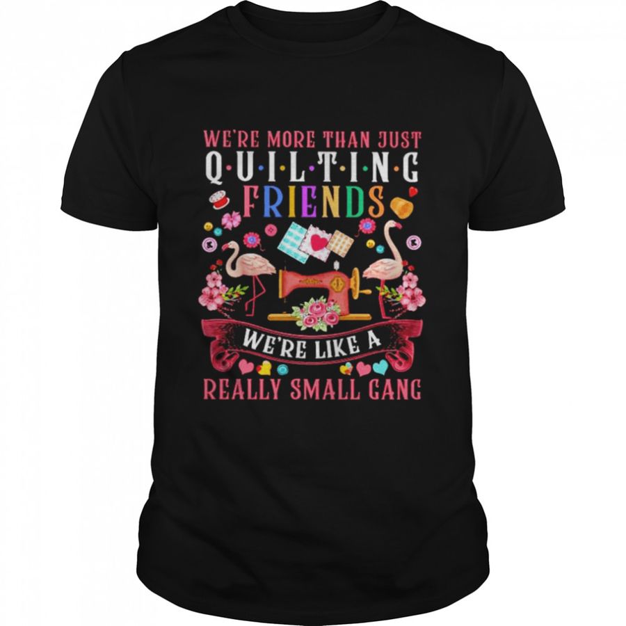 We’re more than just quilting friends we’re like a really small gang shirt