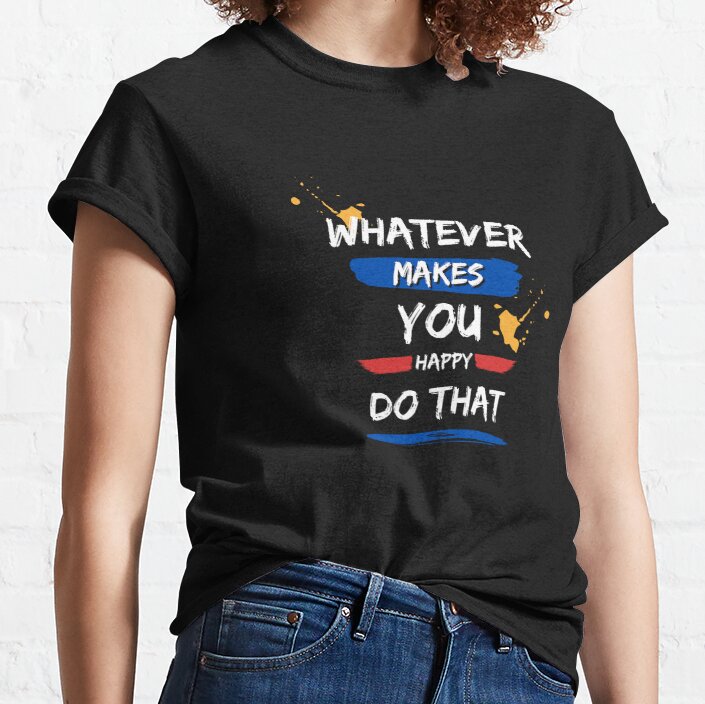 Whatever Makes You Happy Do That Classic T-Shirt