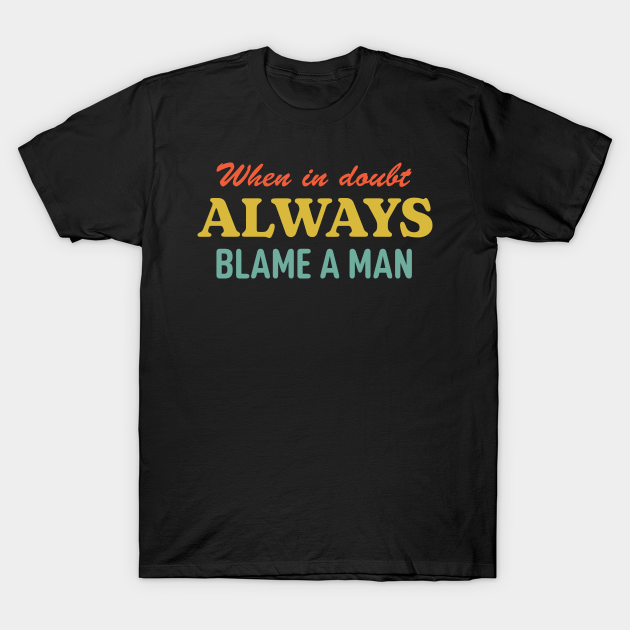 When In Doubt Always Blame A Man - Feminist Sarcastic Quote T-shirt, Hoodie, SweatShirt, Long Sleeve