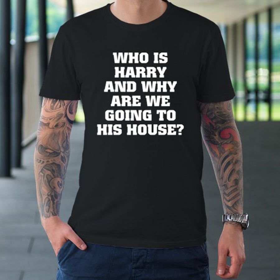 Who Is Harry And Why Are We Going To His House shirt