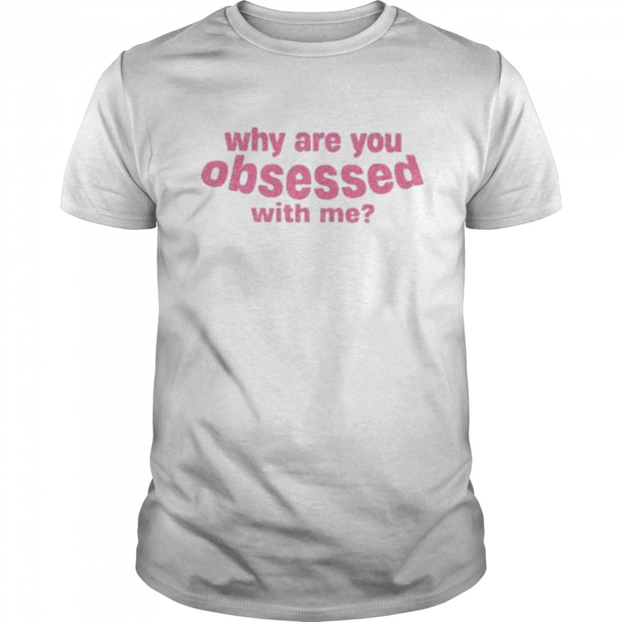 Why are you obsessed with me shirt