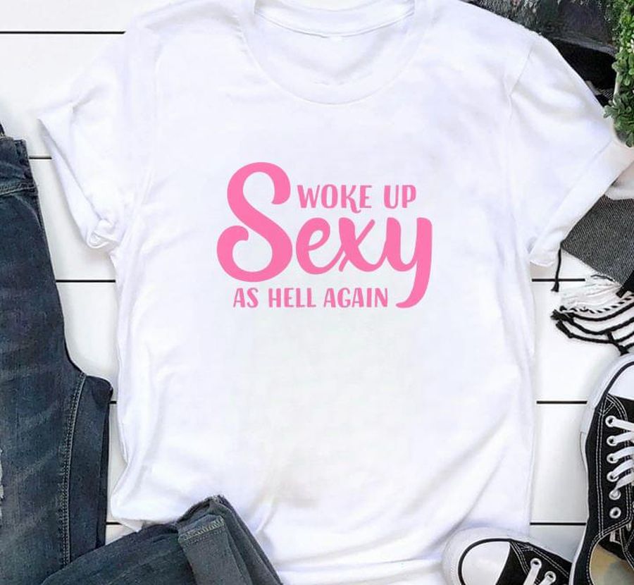 Woke Up Sexy As Hell Again Shirt