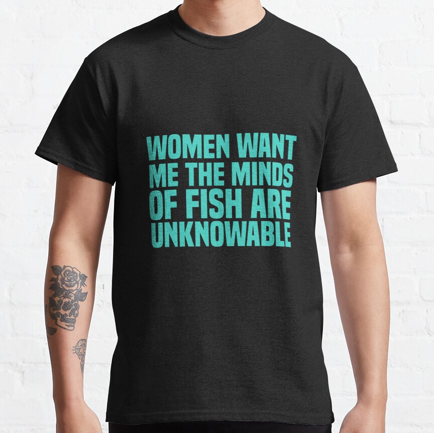 Women Want Me The Minds Of Fish Are Unknowable Best Unique Gifts Classic T-Shirt
