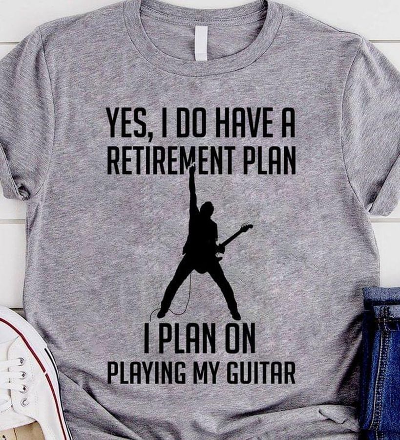 Yes, I do have a retirement plan I plan on playing my guitar – Guitar lover