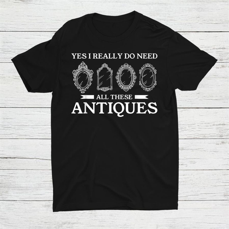 Yes I Really Do Need All These Antiques Antique Collector Shirt