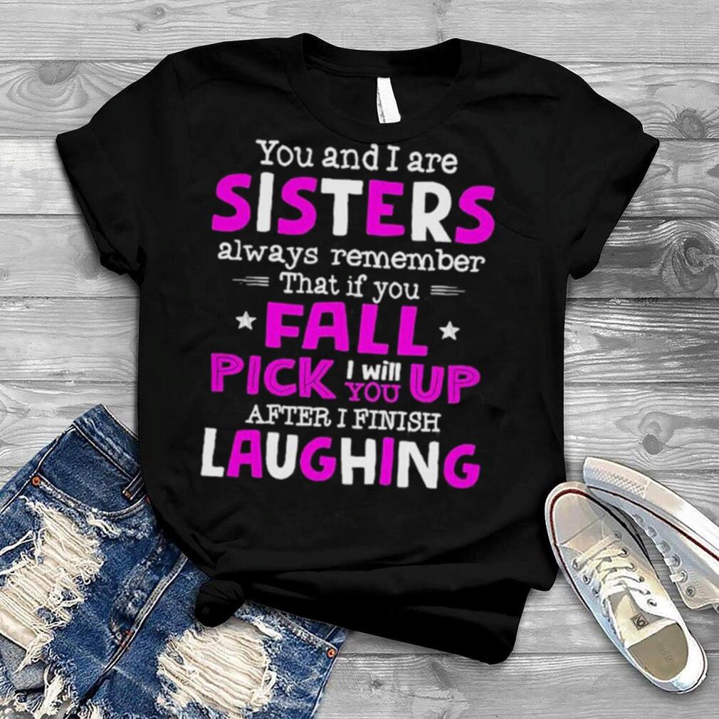 You And I Are Sisters Always Remember That If You Fall Pick I Will Up You After I Finish Laughing Shirt