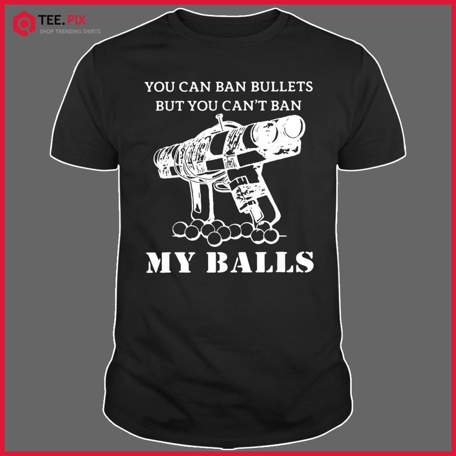 You Can Ban Bullets But You Can’t Ban My Balls Quote Shirt