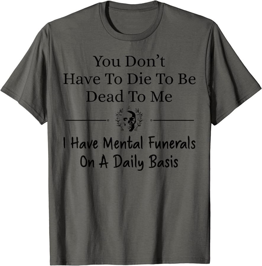 You Don't Have To Die To Be Dead To Me I Have Mental Funeral