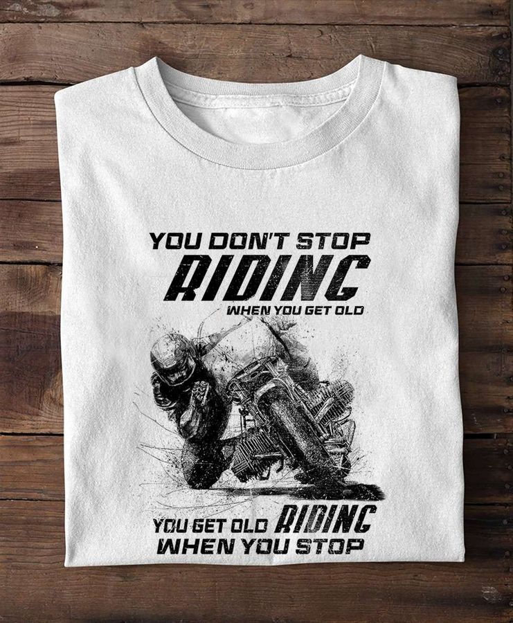You don't stop riding when you get old – You get old when you stop riding, motorcycle rider