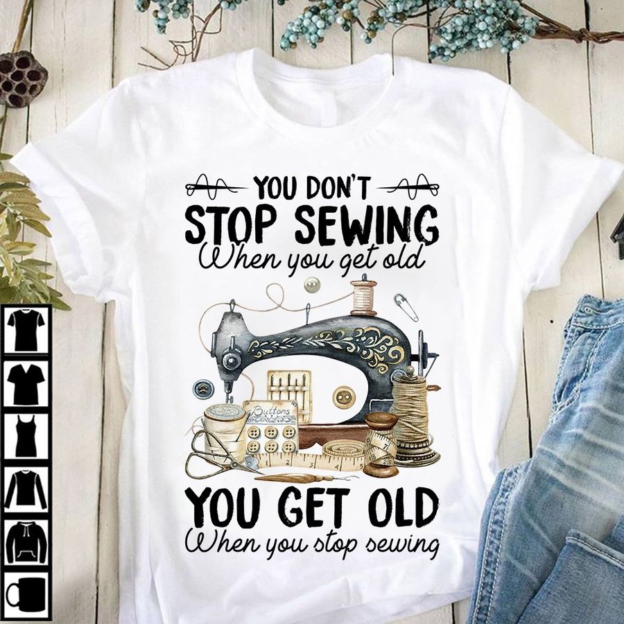 You don't stop sewing when you get old you get old when you stop sewing – Sewing machine